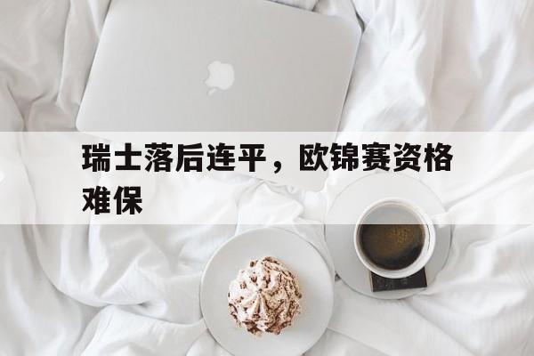aoa体育体育地址-关于瑞士落后连平，欧锦赛资格难保的信息